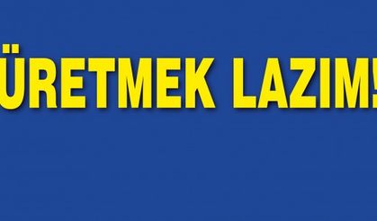 ÜRETMEK LAZIM!