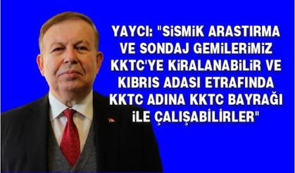 YAYCI: "SiSMiK ARASTIRMA VE SONDAJ GEMiLERiMiZ KKTC'YE KiRALANABiLiR VE KIBRIS ADASI ETRAFINDA KKTC ADINA KKTC BAYRAĞI iLE ÇALIŞABİLİRLER"