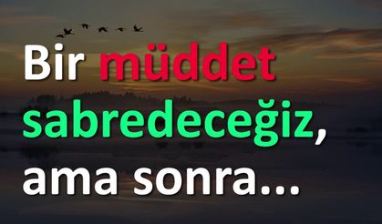 Bir müddet sabredeceğiz, sonra