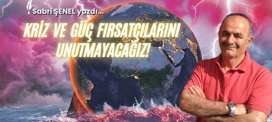 Kriz Ve Güç Fırsatçılarını Unutmayacağız!