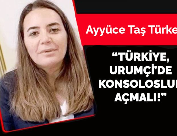 Ayyüce Taş Türkeş: “Türkiye, Urumçi’de konsolosluk açmalı!”