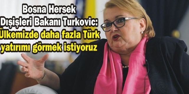 Bosna Hersek Dışişleri Bakanı Turkovic: Ülkemizde daha fazla Türk yatırımı görmek istiyoruz