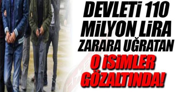 DEVLETİ 110 MİLYON LİRA ZARARA UĞRATAN O İSİMLER GÖZALTINDA!