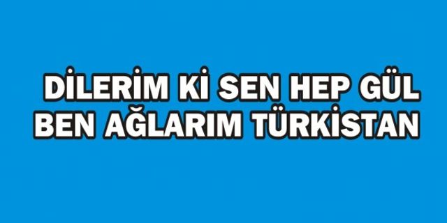 DİLERİM Kİ SEN HEP GÜL BEN AĞLARIM TÜRKİSTAN