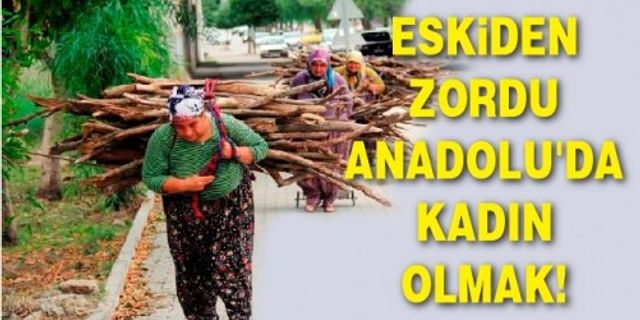 ESKİDEN ZORDU ANADOLU'DA KADIN OLMAK!