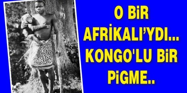 O bir Afrikalı’ydı... Kongo'lu bir pigme..