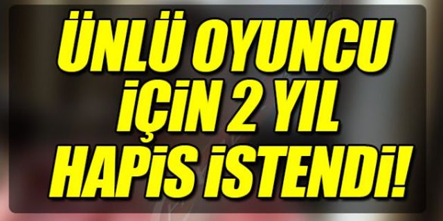 ÜNLÜ OYUNCU İÇİN 2 YIL HAPİS İSTENDİ!
