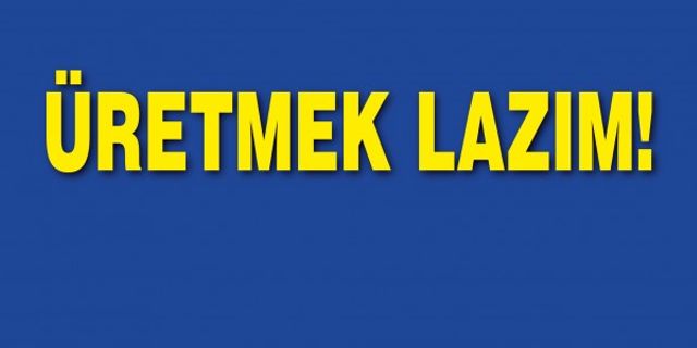 ÜRETMEK LAZIM!