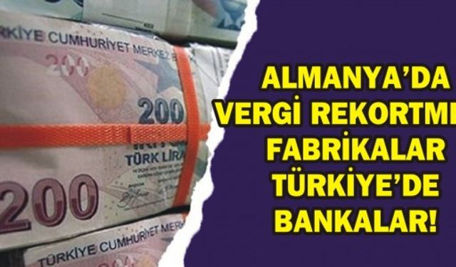 ALMANYA’DA VERGİ REKORTMENİ FABRİKALAR TÜRKİYE’DE BANKALAR!