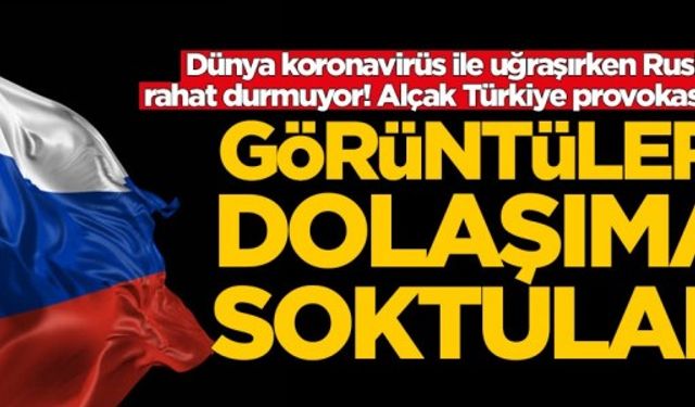 Dünya koronavirüs ile boğuşurken Ruslardan Türkiye ile ilgili alçak provokasyon!