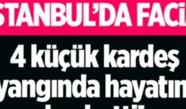 İstanbulda yangın faciası! 4 çocuk feci şekilde can verdi.