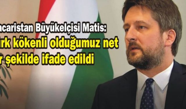 Macaristan Büyükelçisi Matis: Türk kökenli olduğumuz net bir şekilde ifade edildi