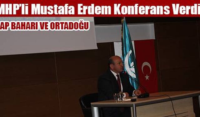 MHP'li Mustafa Erdem “Arap Baharı ve Ortadoğu“ Konulu konferans verdi