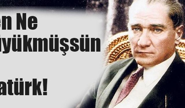 Sen ne büyükmüşsün ey Atatürk!
