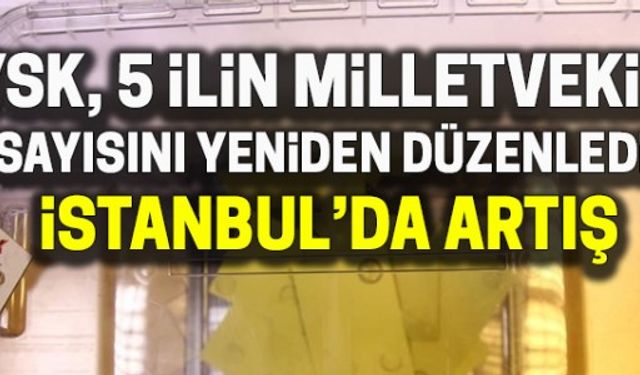 YSK, 5 ilin milletvekili sayısını yeniden düzenledi! İstanbul'da artış