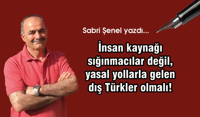 İnsan kaynağı sığınmacılar değil, yasal yollarla gelen dış Türkler olmalı!