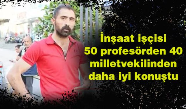 İnşaat işçisi 50 profesörden 40 milletvekilinden daha iyi konuştu