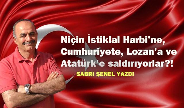 Niçin İstiklal Harbi’ne, Cumhuriyete, Lozan’a ve Atatürk’e saldırıyorlar?!