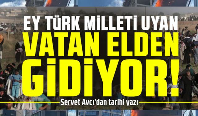 Ey Türk milleti uyan vatan elden gidiyor. Servet Avcı’dan tarihi yazı