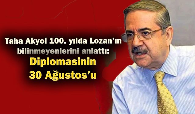 Taha Akyol 100. yılda Lozan’ın bilinmeyenlerini anlattı: Diplomasinin 30 Ağustos’u