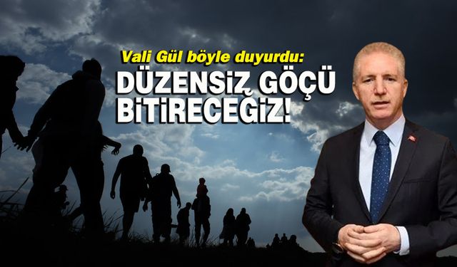 Vali Gül böyle duyurdu: Düzensiz göçü bitireceğiz!