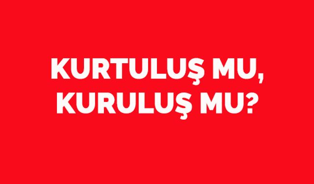 Kurtuluş mu, kuruluş mu?