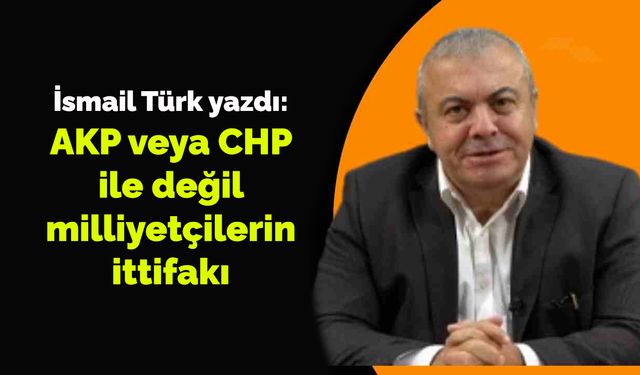 AKP veya CHP ile değil milliyetçilerin ittifakı