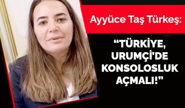 Ayyüce Taş Türkeş: “Türkiye, Urumçi’de konsolosluk açmalı!”