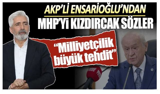 AKP'li Ensarioğlu'ndan MHP'yi kızdıracak sözler: Milliyetçilik büyük tehdit