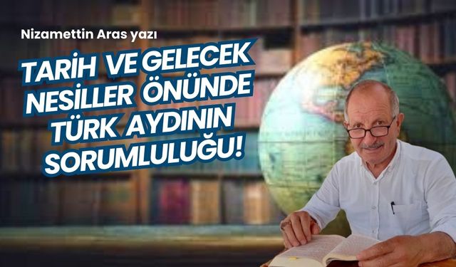 Tarih ve gelecek nesiller önünde Türk aydının sorumluluğu!