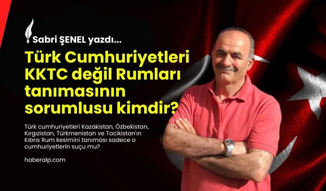 Türk Cumhuriyetleri KKTC değil Rumları tanımasının sorumlusu kimdir?