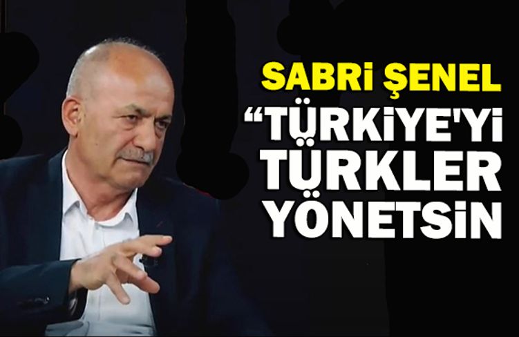 Sabri Şenel, “Türkiye'yi Türkler Yönetsin”
