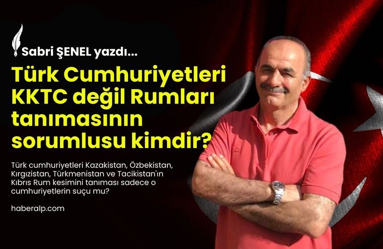 Türk Cumhuriyetleri KKTC değil Rumları tanımasının sorumlusu kimdir?