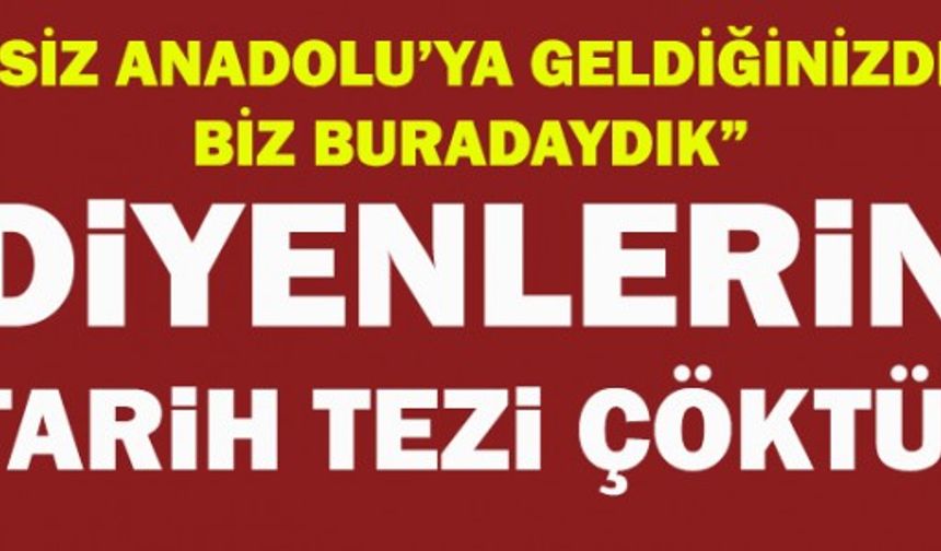 Siz Anadolu'ya geldiğinizde, biz buradaydık diyenlerin tarih tezi çöktü!
