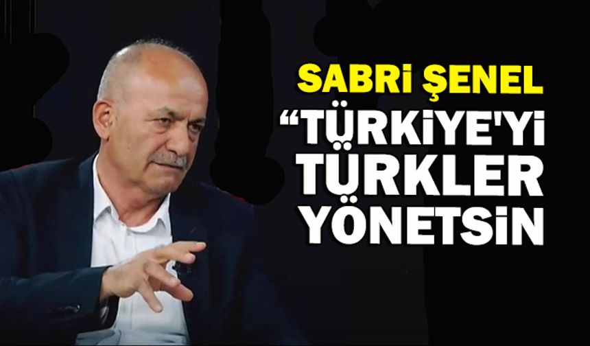 Sabri Şenel, “Türkiye'yi Türkler Yönetsin”