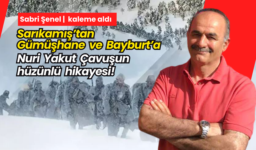 Sarıkamış’tan Gümüşhane ve Bayburt’a Nuri Yakut Çavuşun Hüzünlü Hikayesi!