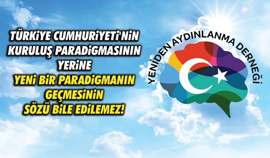 Türkiye Cumhuriyeti'nin kuruluş paradigmasının yerine yeni bir paradigmanın  geçmesinin sözü bile edilemez!