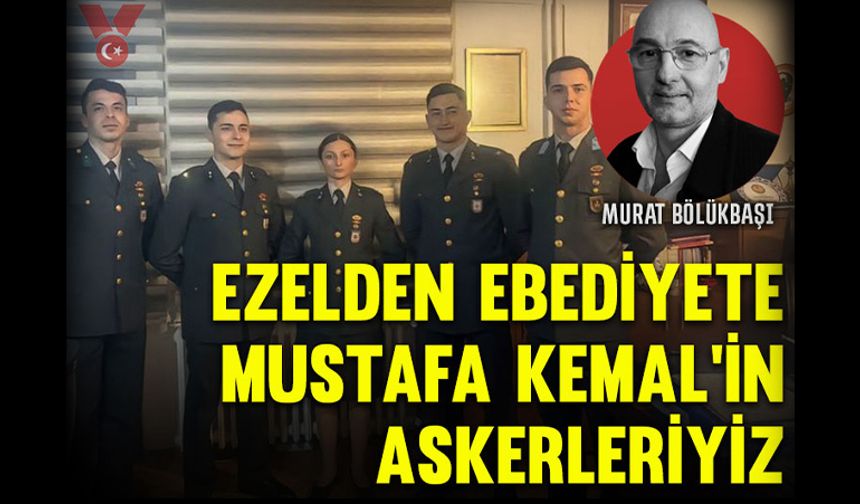 Ezelden ebediyete Mustafa Kemal’in askerleriyiz