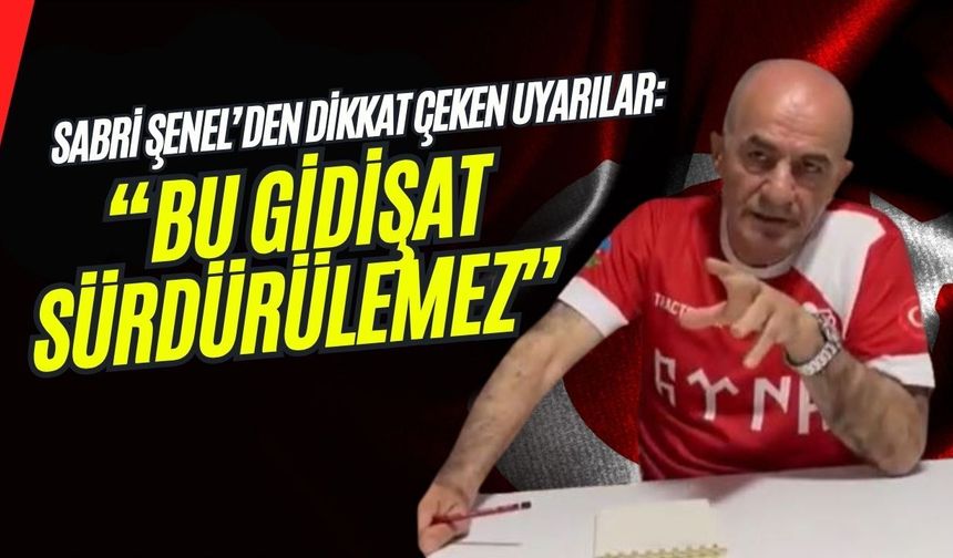 Sabri Şenel’den Dikkat Çeken Uyarılar: “Bu Gidişat Sürdürülemez”