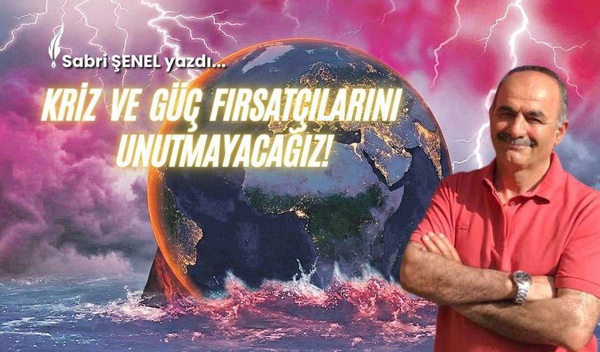 Kriz Ve Güç Fırsatçılarını Unutmayacağız!